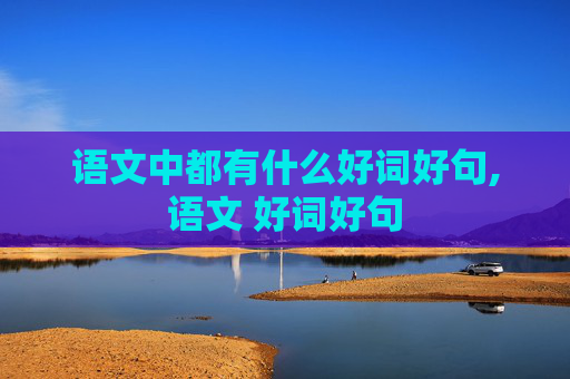 语文中都有什么好词好句,语文 好词好句