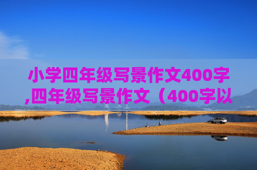 小学四年级写景作文400字,四年级写景作文（400字以上）。