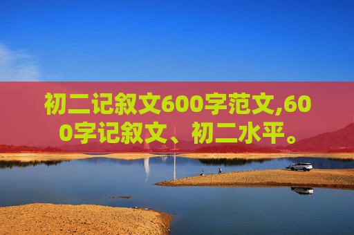 初二记叙文600字范文,600字记叙文、初二水平。