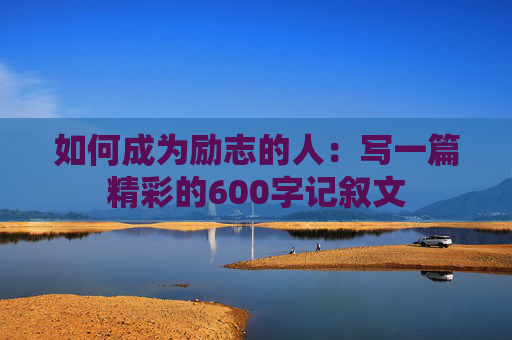 如何成为励志的人：写一篇精彩的600字记叙文