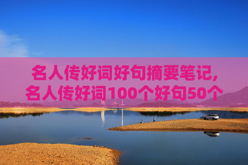 名人传好词好句摘要笔记,名人传好词100个好句50个句子少一点？