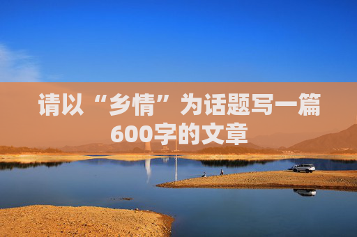 请以“乡情”为话题写一篇600字的文章