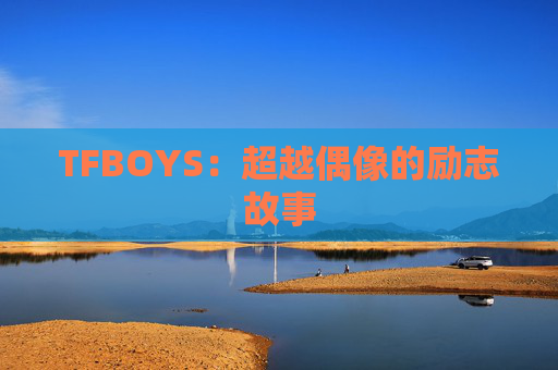 TFBOYS：超越偶像的励志故事