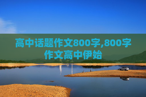 高中话题作文800字,800字作文高中伊始