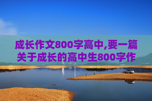 成长作文800字高中,要一篇关于成长的高中生800字作文