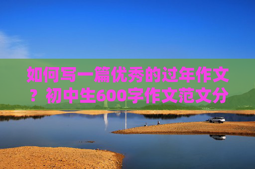 如何写一篇优秀的过年作文？初中生600字作文范文分享