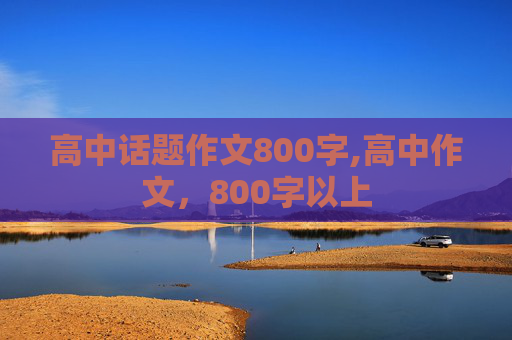 高中话题作文800字,高中作文，800字以上