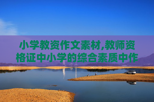 小学教资作文素材,教师资格证中小学的综合素质中作文怎么写？