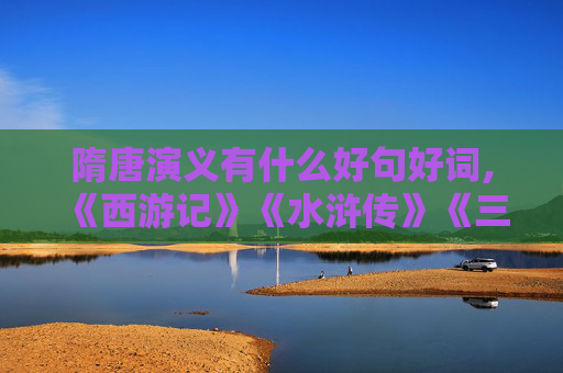 隋唐演义有什么好句好词,《西游记》《水浒传》《三国演义》《红楼梦》中的好词好句。