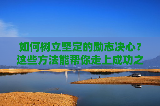 如何树立坚定的励志决心？这些方法能帮你走上成功之路