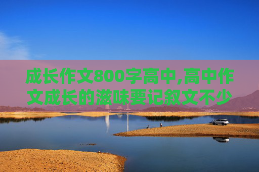 成长作文800字高中,高中作文成长的滋味要记叙文不少于800字快点