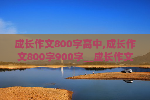 成长作文800字高中,成长作文800字900字__成长作文800字_作文_周记500字