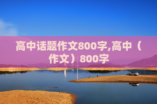 高中话题作文800字,高中（作文）800字