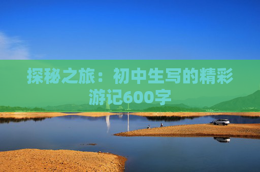 探秘之旅：初中生写的精彩游记600字