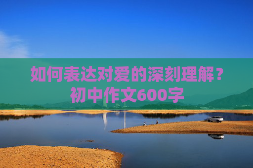 如何表达对爱的深刻理解？初中作文600字