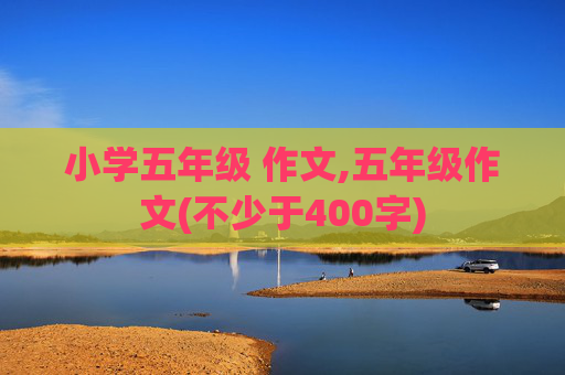 小学五年级 作文,五年级作文(不少于400字)