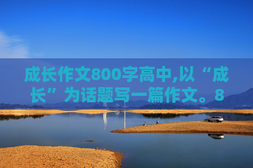 成长作文800字高中,以“成长”为话题写一篇作文。800字