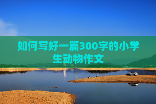 如何写好一篇300字的小学生动物作文