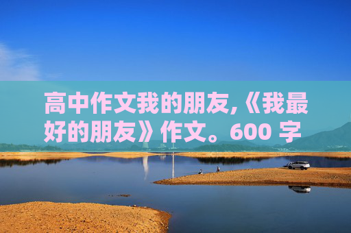 高中作文我的朋友,《我最好的朋友》作文。600 字 急急急急。