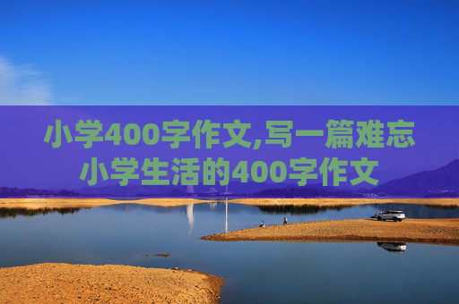 小学400字作文,写一篇难忘小学生活的400字作文