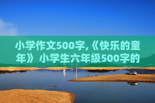 小学作文500字,《快乐的童年》 小学生六年级500字的作文