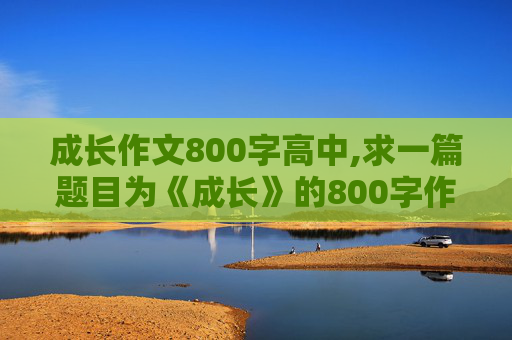 成长作文800字高中,求一篇题目为《成长》的800字作文