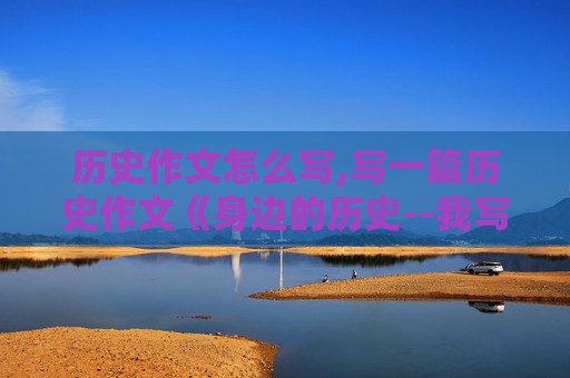 历史作文怎么写,写一篇历史作文《身边的历史--我写我家》（字数500字左右）