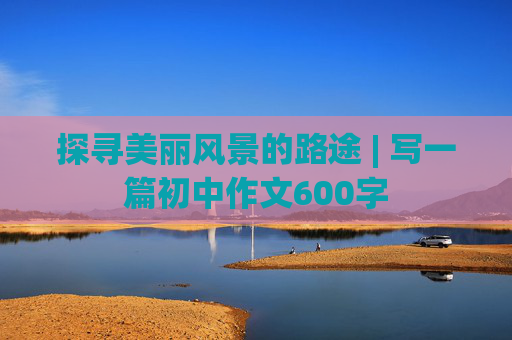 探寻美丽风景的路途 | 写一篇初中作文600字