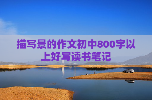 描写景的作文初中800字以上好写读书笔记