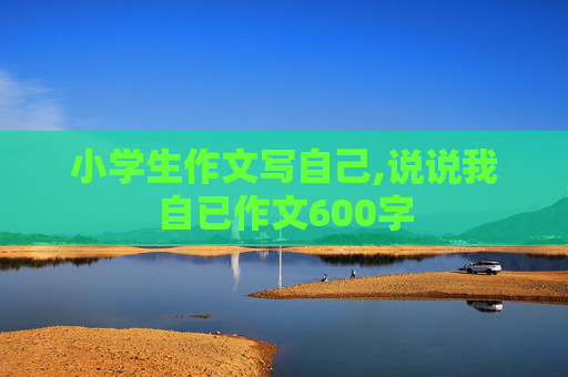 小学生作文写自己,说说我自已作文600字