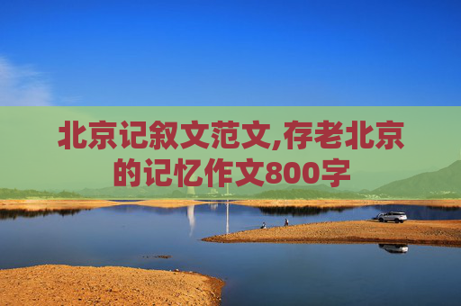 北京记叙文范文,存老北京的记忆作文800字