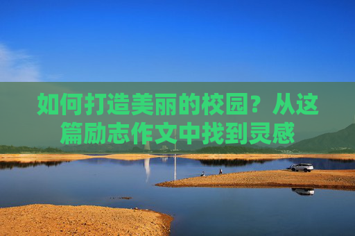 如何打造美丽的校园？从这篇励志作文中找到灵感