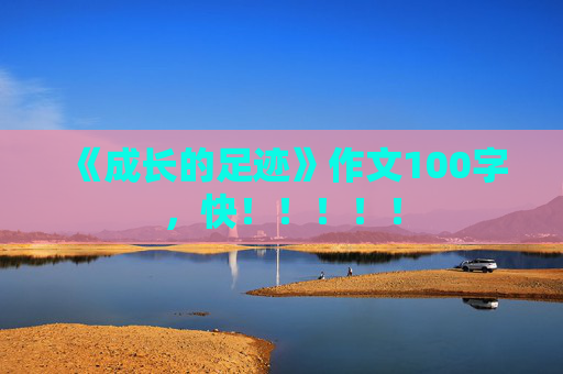 《成长的足迹》作文100字，快！！！！！