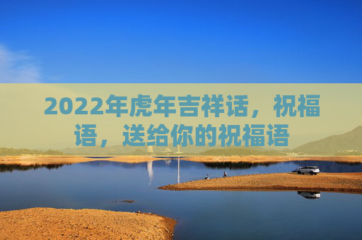 2022年虎年吉祥话，祝福语，送给你的祝福语