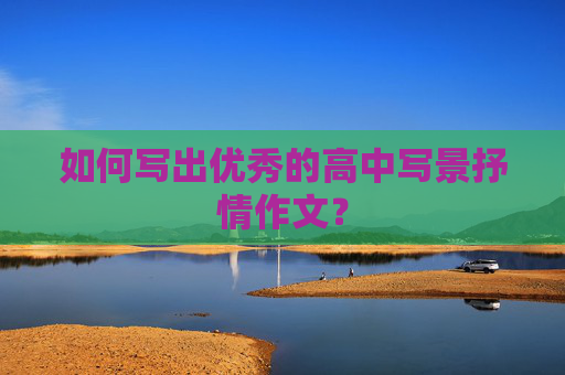 如何写出优秀的高中写景抒情作文？