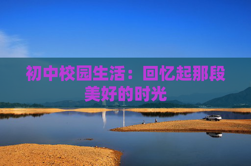 初中校园生活：回忆起那段美好的时光