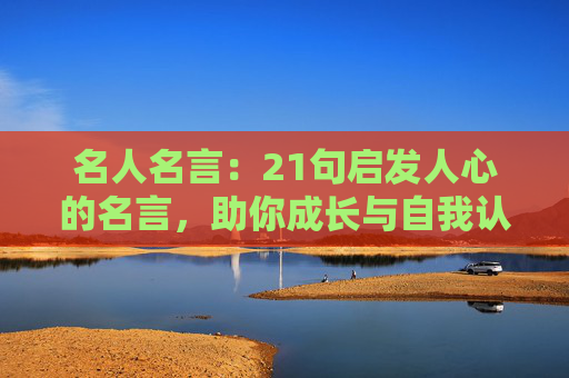 名人名言：21句启发人心的名言，助你成长与自我认知