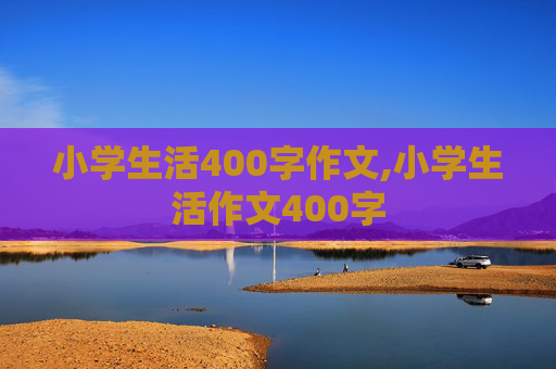 小学生活400字作文,小学生活作文400字