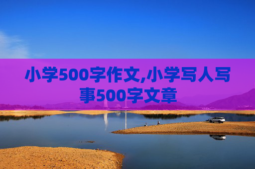 小学500字作文,小学写人写事500字文章