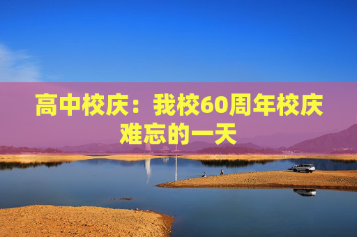 高中校庆：我校60周年校庆难忘的一天