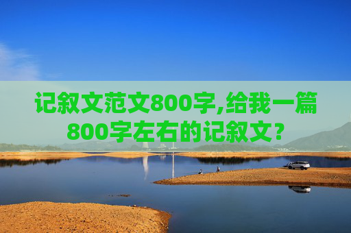 记叙文范文800字,给我一篇800字左右的记叙文？