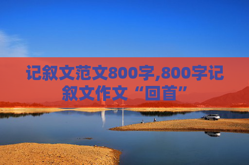 记叙文范文800字,800字记叙文作文“回首”