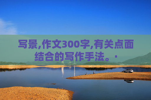 写景,作文300字,有关点面结合的写作手法。·