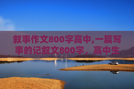 叙事作文800字高中,一篇写事的记叙文800字，高中生