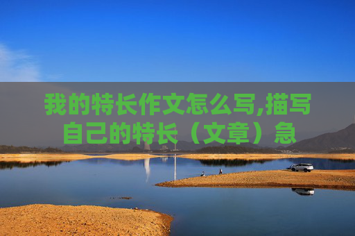 我的特长作文怎么写,描写自己的特长（文章）急