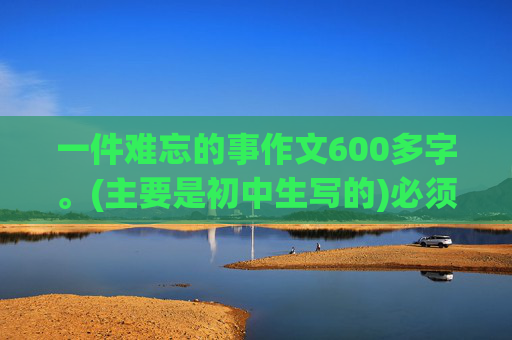 一件难忘的事作文600多字。(主要是初中生写的)必须用比喻开头