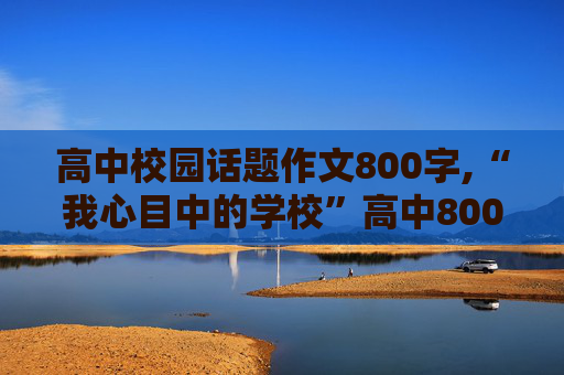 高中校园话题作文800字,“我心目中的学校”高中800左右作文