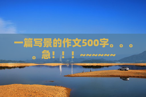 一篇写景的作文500字。。。。急！！！~~~~~~