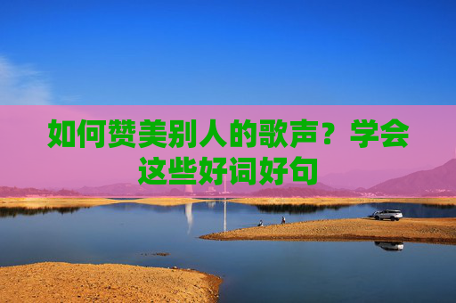 如何赞美别人的歌声？学会这些好词好句