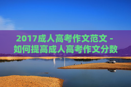 2017成人高考作文范文 - 如何提高成人高考作文分数